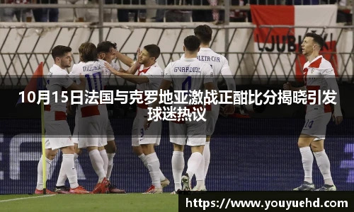 10月15日法国与克罗地亚激战正酣比分揭晓引发球迷热议
