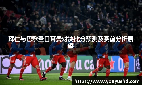 拜仁与巴黎圣日耳曼对决比分预测及赛前分析展望