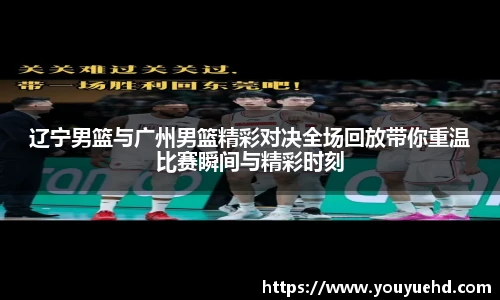 辽宁男篮与广州男篮精彩对决全场回放带你重温比赛瞬间与精彩时刻