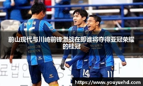 蔚山现代与川崎前锋激战在即谁将夺得亚冠荣耀的桂冠