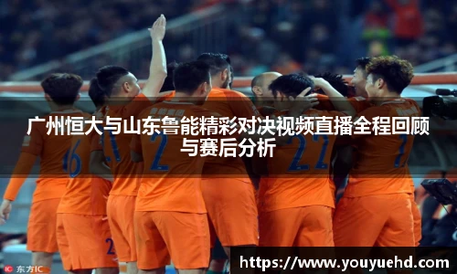 广州恒大与山东鲁能精彩对决视频直播全程回顾与赛后分析